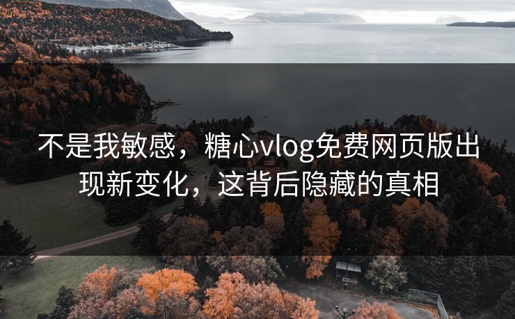 不是我敏感，糖心vlog免费网页版出现新变化，这背后隐藏的真相