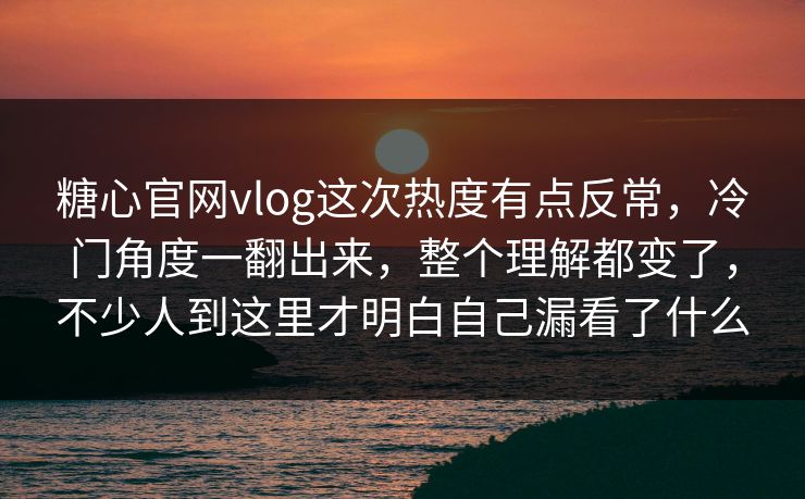 糖心官网vlog这次热度有点反常，冷门角度一翻出来，整个理解都变了，不少人到这里才明白自己漏看了什么