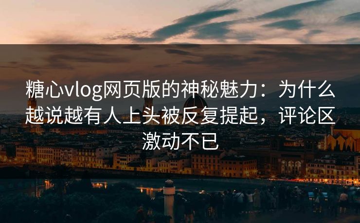 糖心vlog网页版的神秘魅力：为什么越说越有人上头被反复提起，评论区激动不已