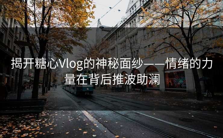 揭开糖心Vlog的神秘面纱——情绪的力量在背后推波助澜