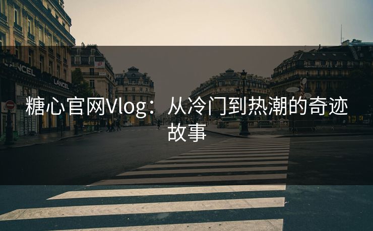 糖心官网Vlog：从冷门到热潮的奇迹故事