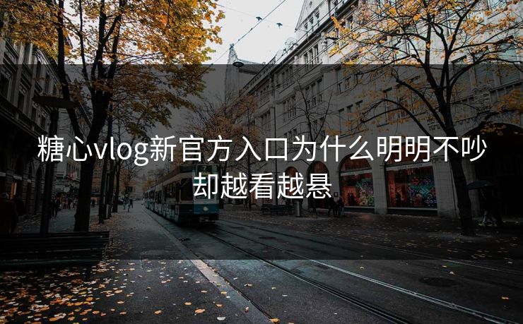 糖心vlog新官方入口为什么明明不吵却越看越悬